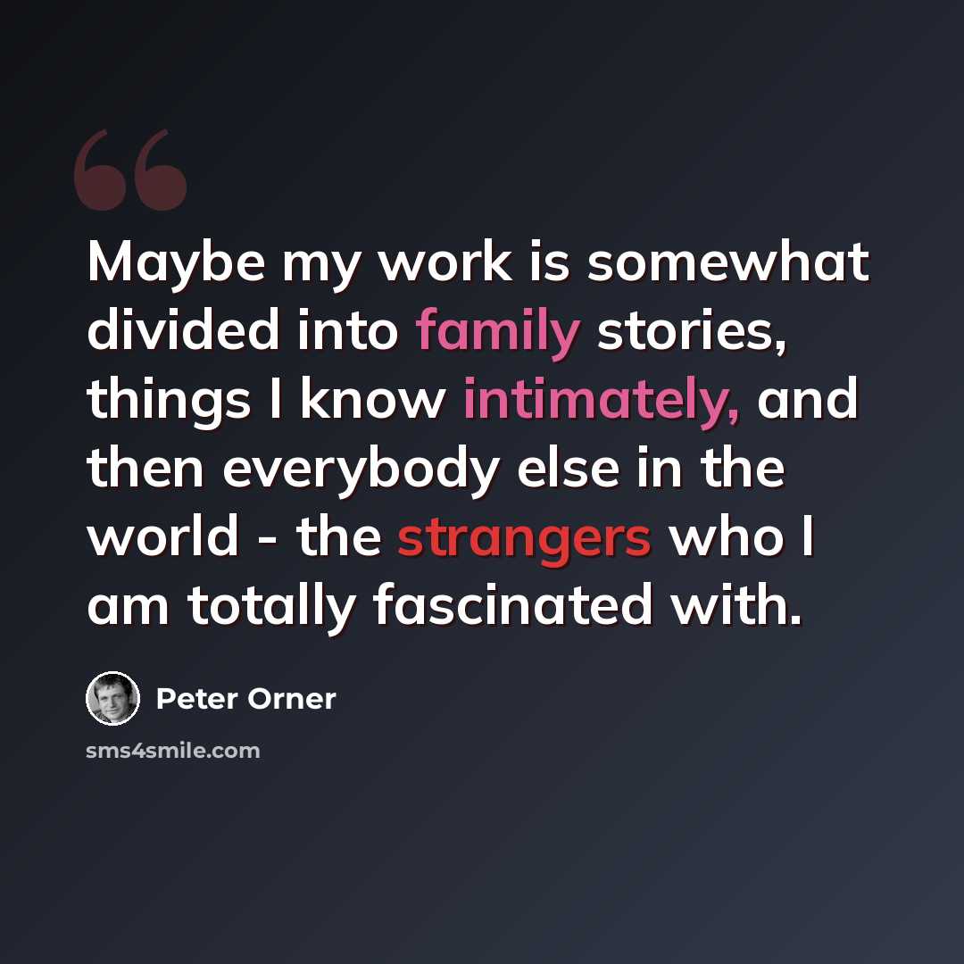 “Maybe my work is somewhat divided into family stories, things I know intimately, and then everybody else in the world - the strangers who I am totally fascinated with.” quote by Peter Orner