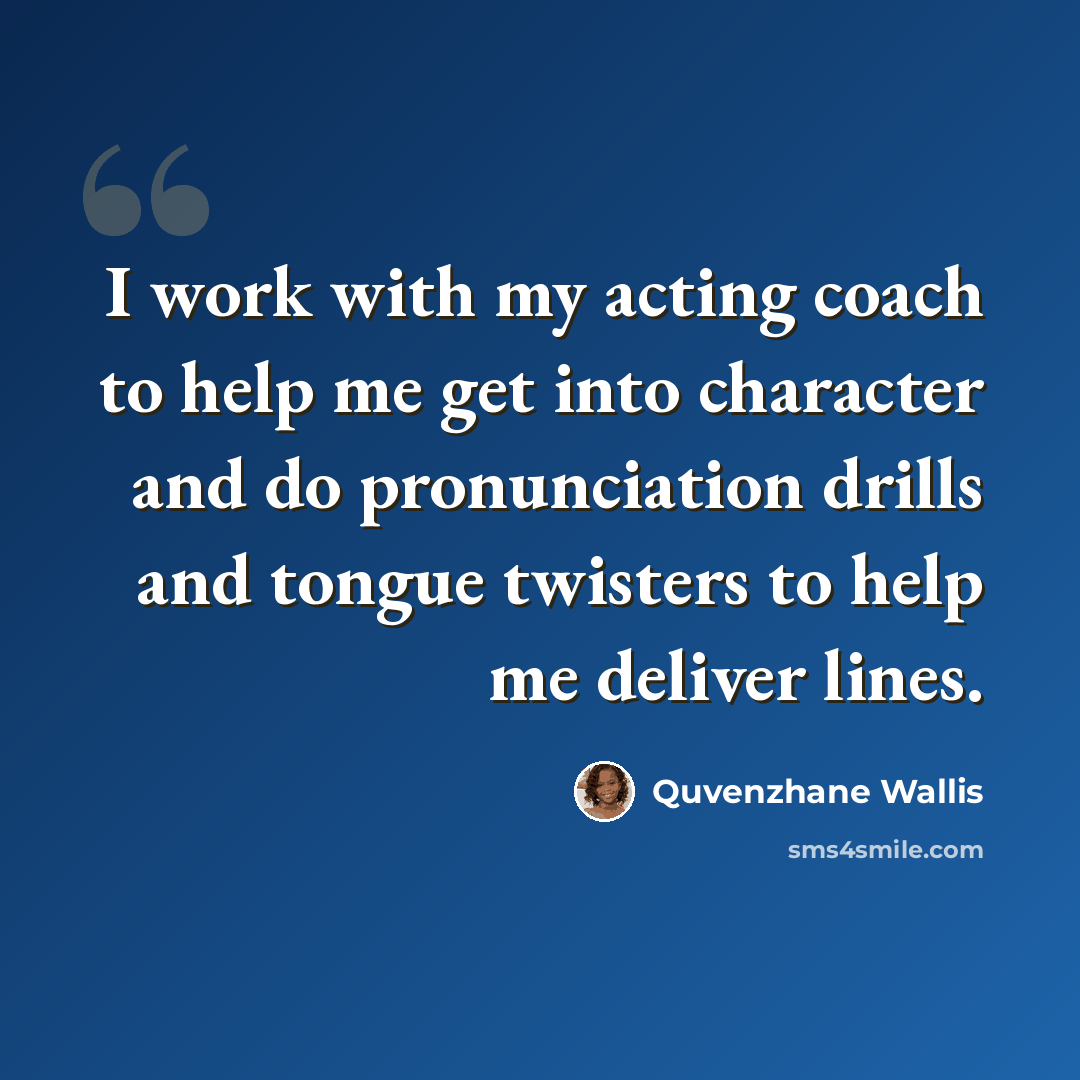 “I work with my acting coach to help me get into character and do pronunciation drills and tongue twisters to help me deliver lines.” quote by Quvenzhane Wallis