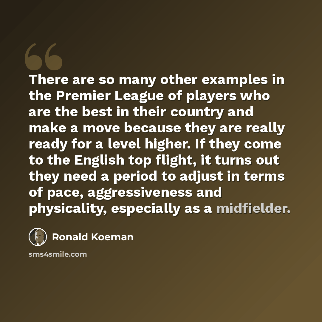 “There are so many other examples in the Premier League of players who are the best in their country and make a move because they are really ready for a level higher. If they come to the English top flight, it turns out they need a period to adjust in terms of pace, aggressiveness and physicality…” quote by Ronald Koeman