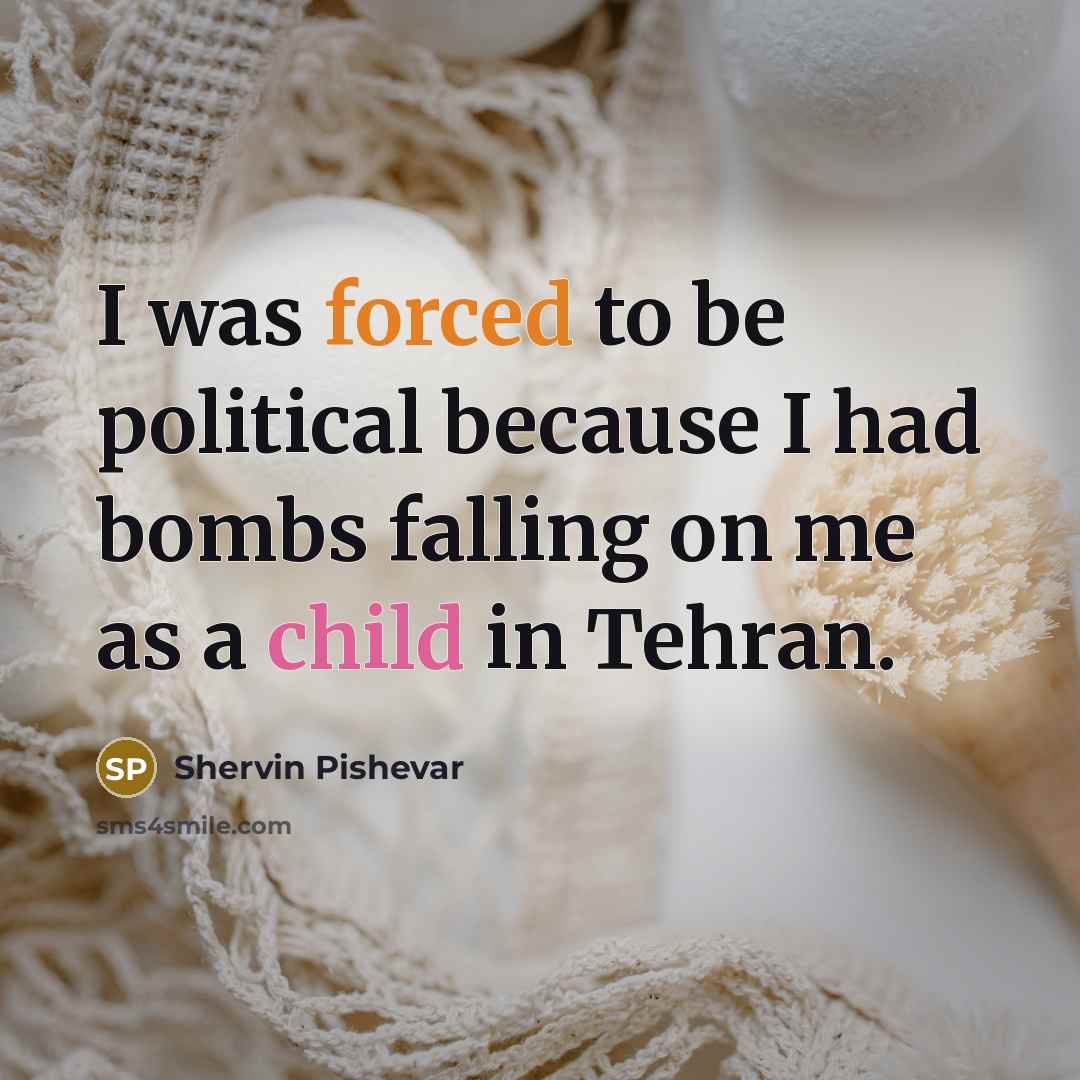 “I was forced to be political because I had bombs falling on me as a child in Tehran.” quote by Shervin Pishevar