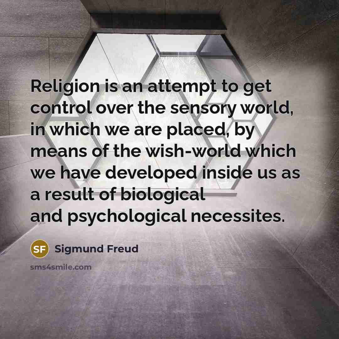 “Religion is an attempt to get control over the sensory world, in which we are placed, by means of the wish-world which we have developed inside us as a result of biological and psychological necessites.” quote by Sigmund Freud