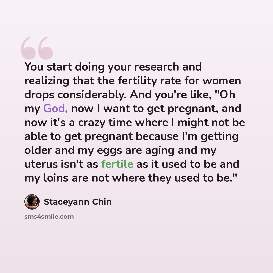 “You start doing your research and realizing that the fertility rate for women drops considerably. And you're like, "Oh my God, now I want to get pregnant, and now it's a crazy time where I might not be able to get pregnant because I'm getting older and my eggs are aging and my uterus isn't as…” quote by Staceyann Chin