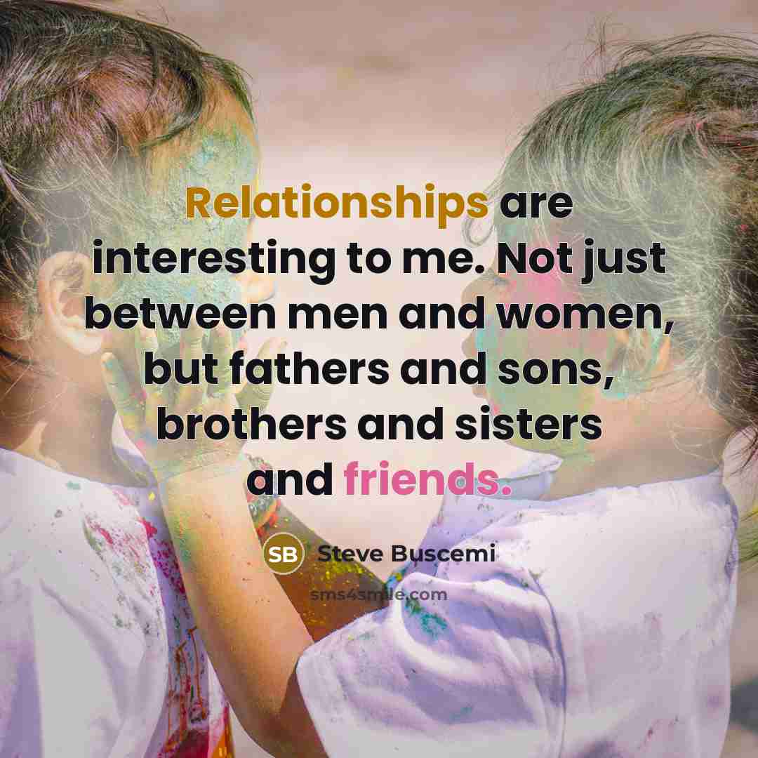 “Relationships are interesting to me. Not just between men and women, but fathers and sons, brothers and sisters and friends.” quote by Steve Buscemi