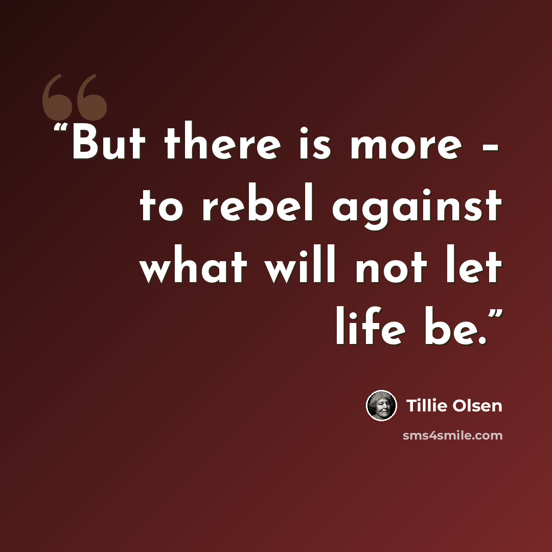“But there is more – to rebel against what will not let life be.” quote by Tillie Olsen