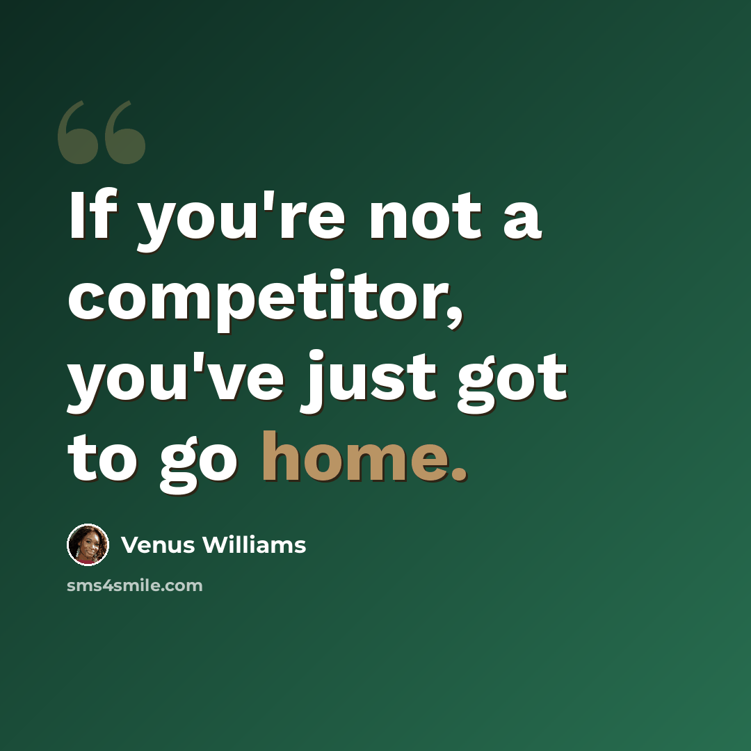 “If you're not a competitor, you've just got to go home.” quote by Venus Williams