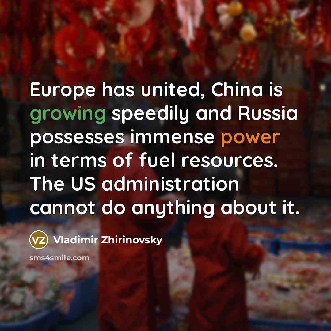 “Europe has united, China is growing speedily and Russia possesses immense power in terms of fuel resources. The US administration cannot do anything about it.” quote by Vladimir Zhirinovsky