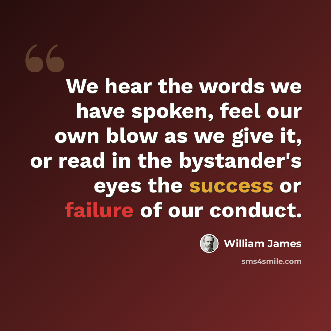 “We hear the words we have spoken, feel our own blow as we give it, or read in the bystander's eyes the success or failure of our conduct.” quote by William James