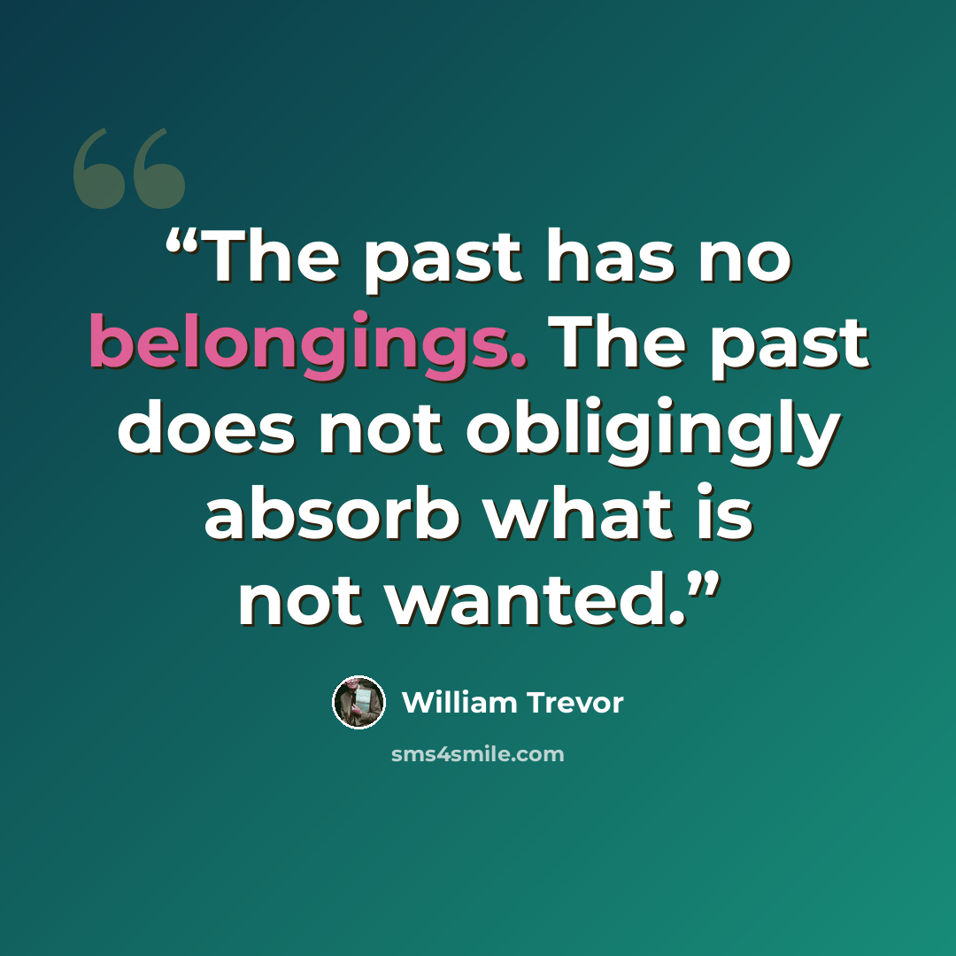“The past has no belongings. The past does not obligingly absorb what is not wanted.” quote by William Trevor
