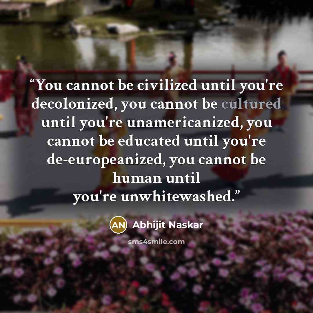 “You cannot be civilized until you're decolonized, you cannot be cultured until you're unamericanized, you cannot be educated until you're de-europeanized, you cannot be human until you're unwhitewashed.” quote by Abhijit Naskar