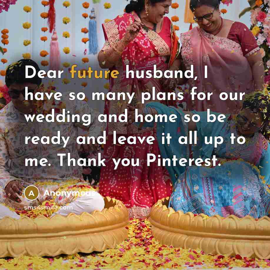 “Dear future husband, I have so many plans for our wedding and home so be ready and leave it all up to me. Thank you Pinterest.” quote by Anonymous