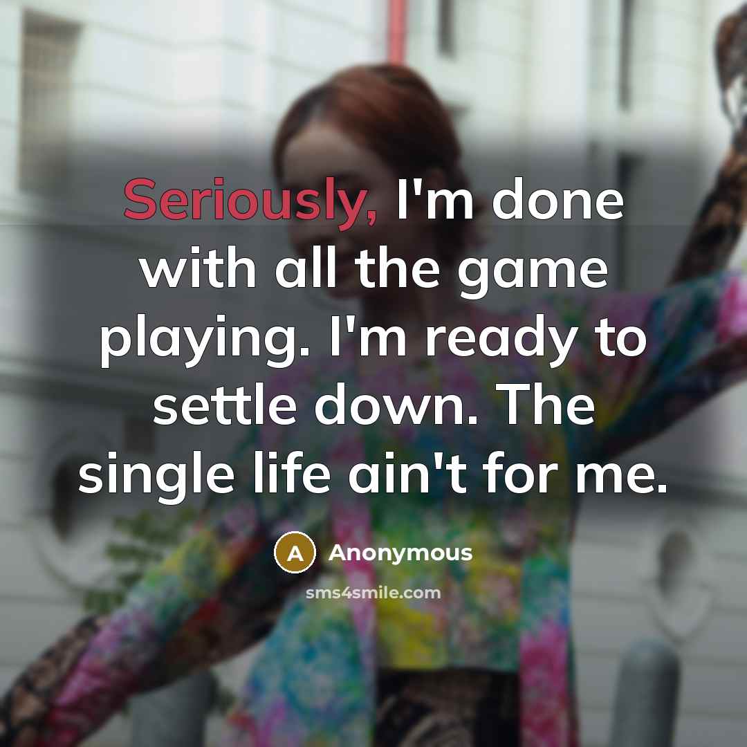 “Seriously, I'm done with all the game playing. I'm ready to settle down. The single life ain't for me.” quote by Anonymous
