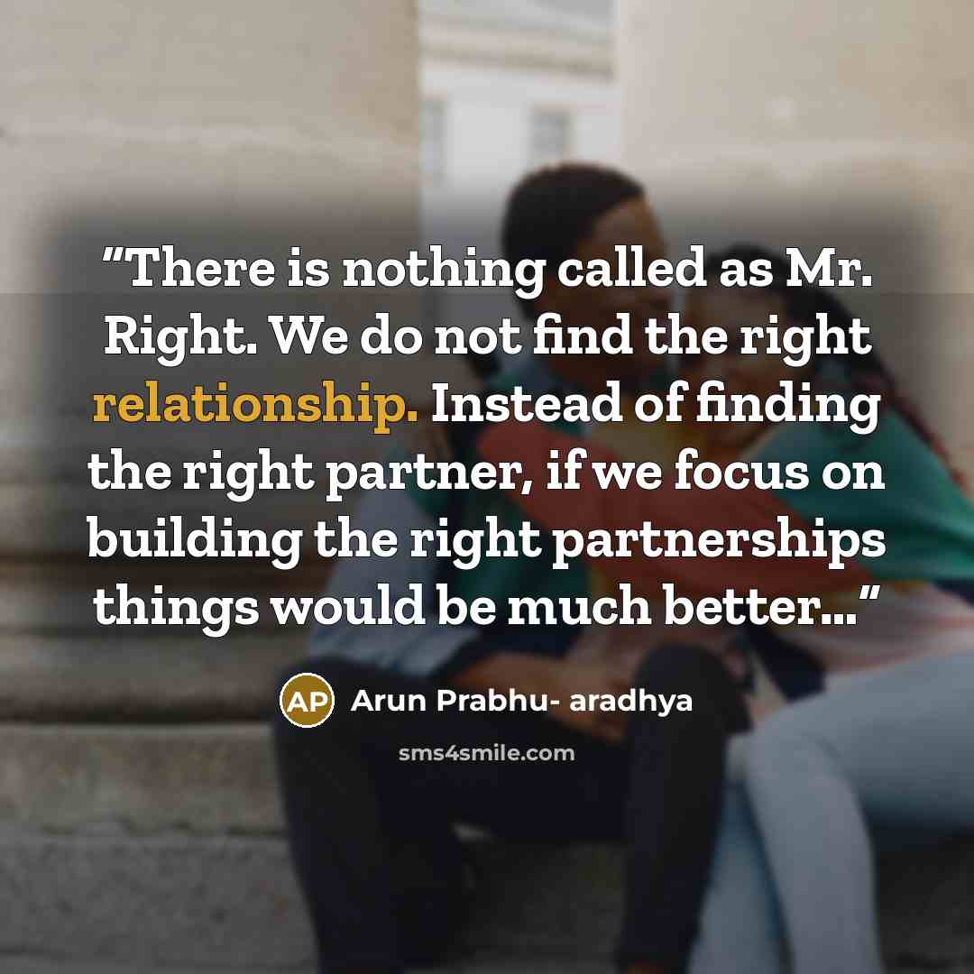 “There is nothing called as Mr. Right. We do not find the right relationship. Instead of finding the right partner, if we focus on building the right partnerships things would be much better…” quote by Arun Prabhu- aradhya