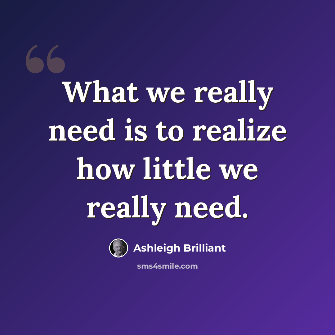 “What we really need is to realize how little we really need.” quote by Ashleigh Brilliant