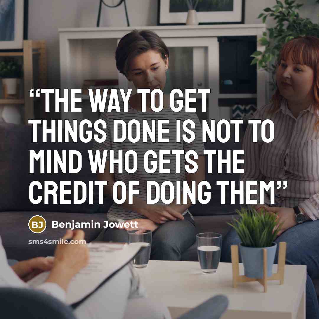 “The way to get things done is not to mind who gets the credit of doing them” quote by Benjamin Jowett