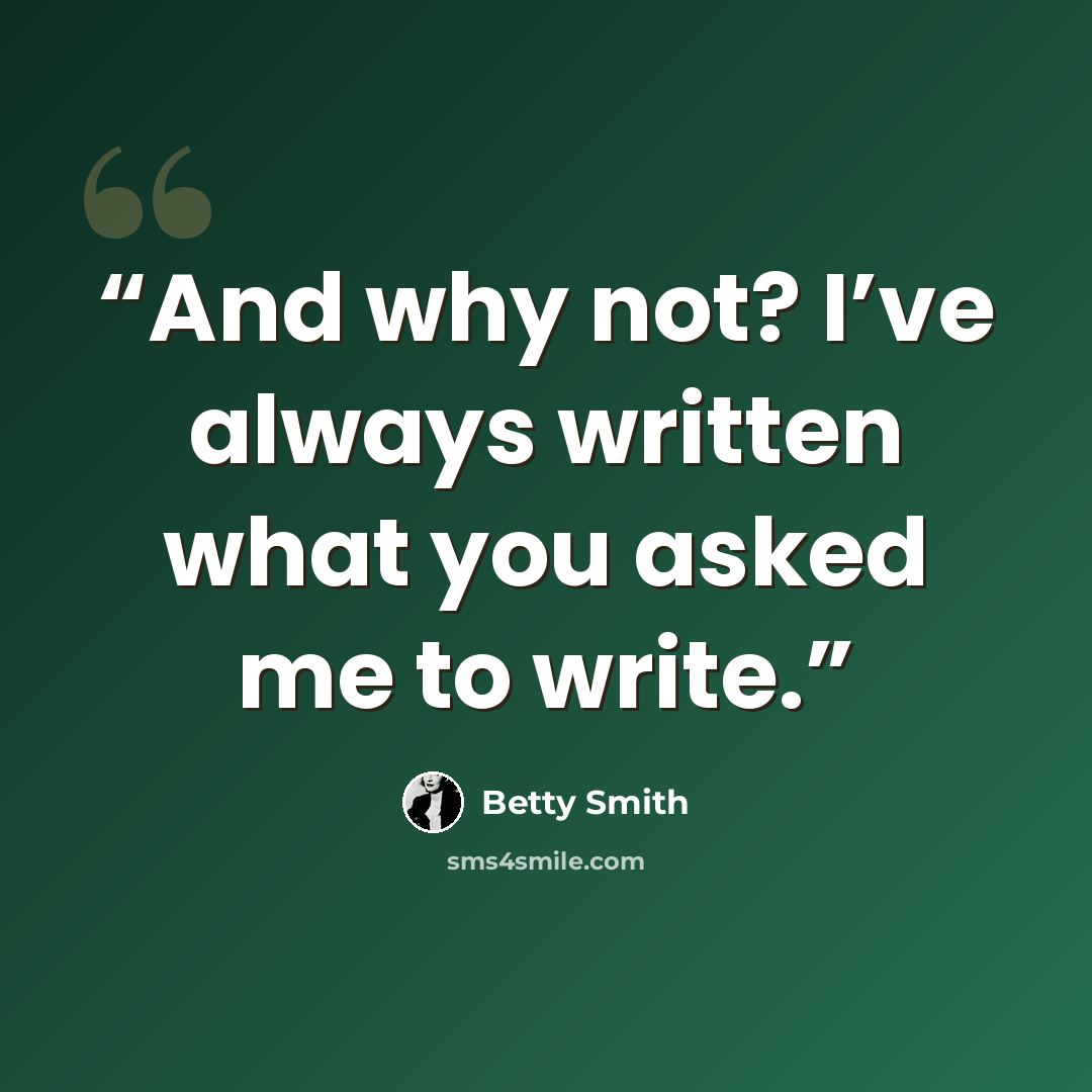 “And why not? I’ve always written what you asked me to write.” quote by Betty Smith