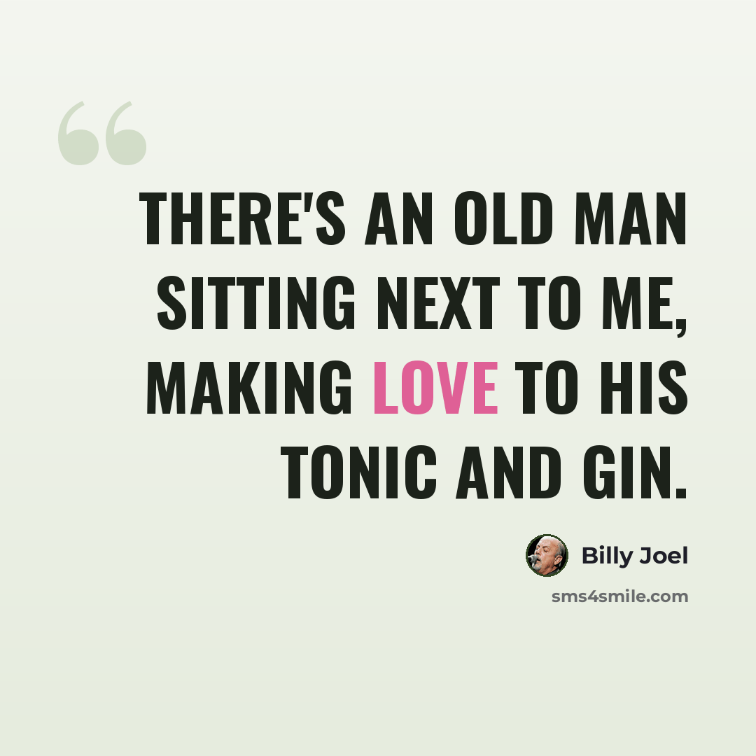 “There's an old man sitting next to me, making love to his tonic and gin.” quote by Billy Joel