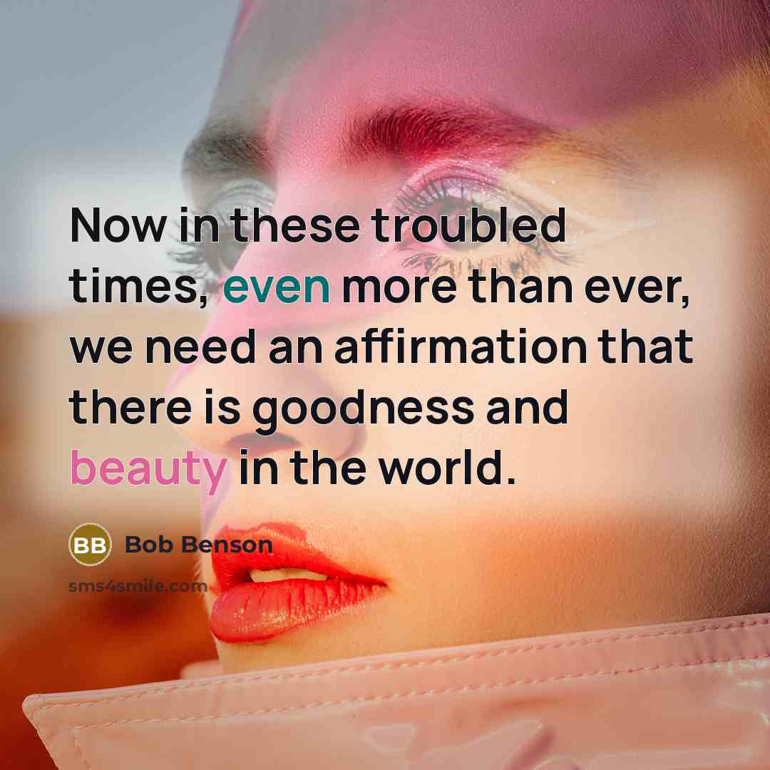 “Now in these troubled times, even more than ever, we need an affirmation that there is goodness and beauty in the world.” quote by Bob Benson