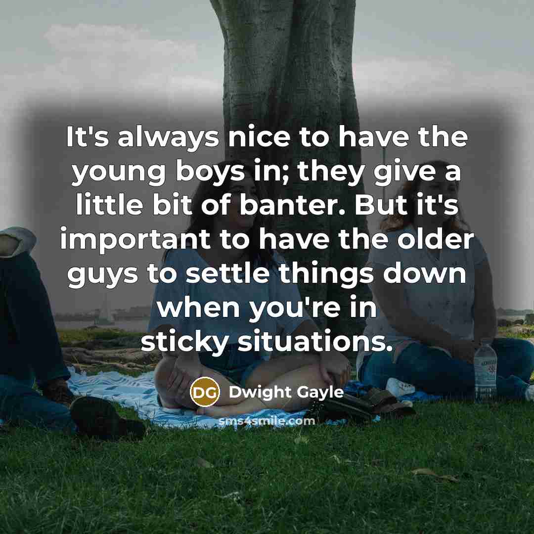 “It's always nice to have the young boys in; they give a little bit of banter. But it's important to have the older guys to settle things down when you're in sticky situations.” quote by Dwight Gayle