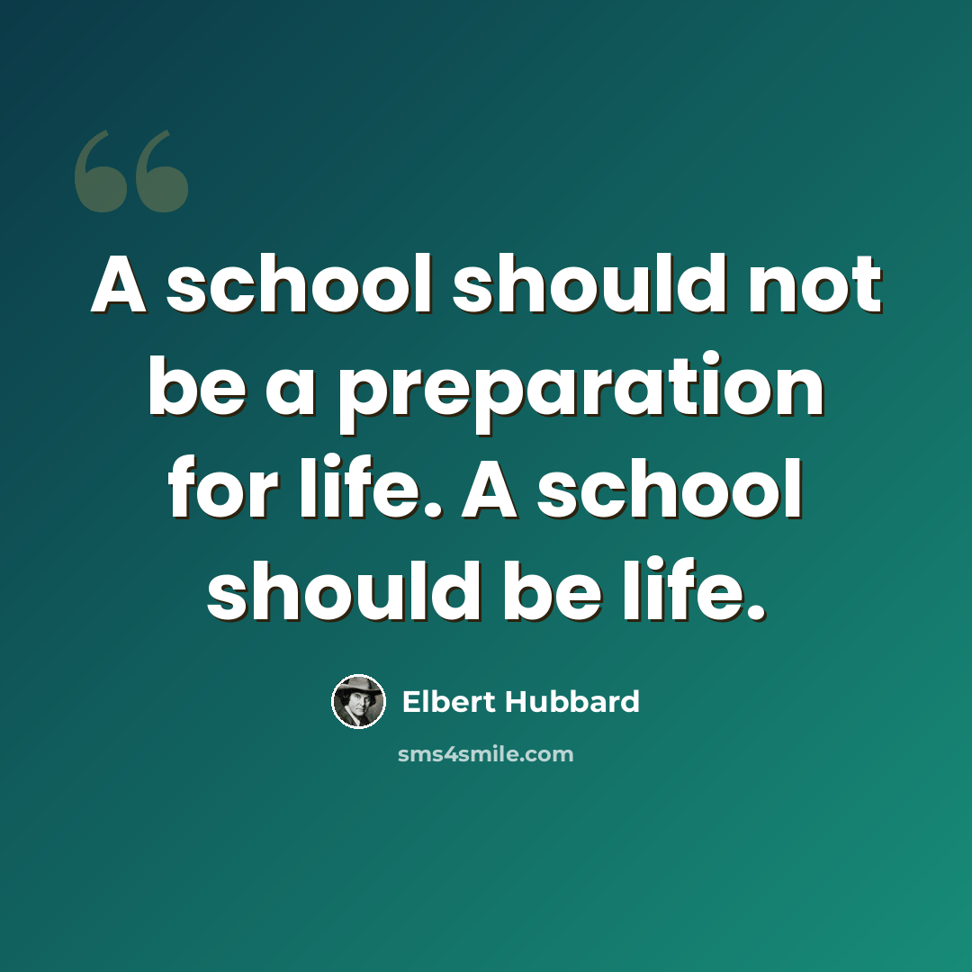 “A school should not be a preparation for life. A school should be life.” quote by Elbert Hubbard