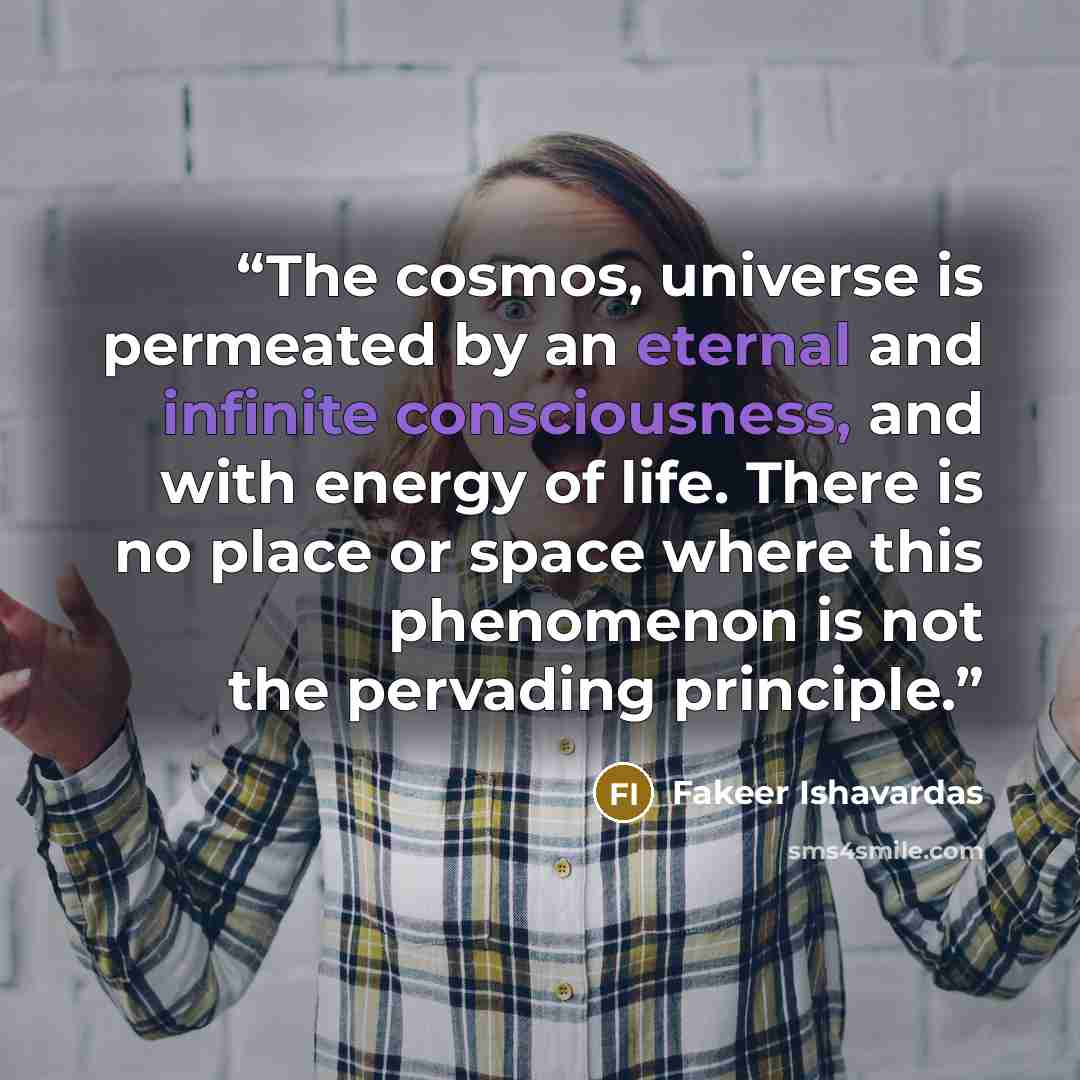 “The cosmos, universe is permeated by an eternal and infinite consciousness, and with energy of life. There is no place or space where this phenomenon is not the pervading principle.” quote by Fakeer Ishavardas