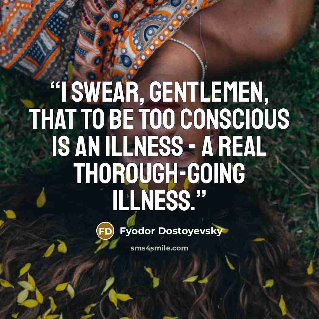 “I swear, gentlemen, that to be too conscious is an illness - a real thorough-going illness.” quote by Fyodor Dostoyevsky