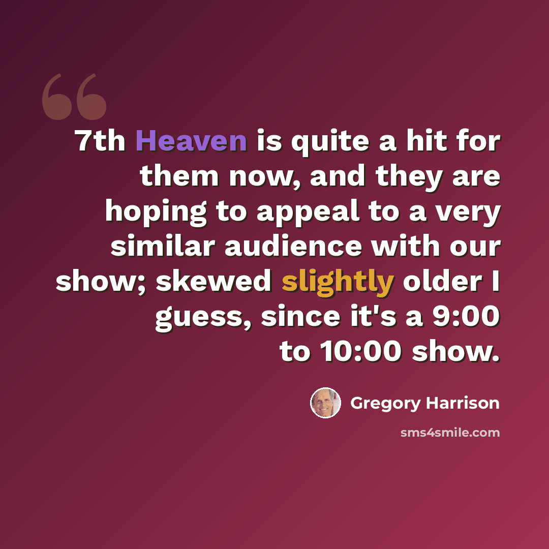 “7th Heaven is quite a hit for them now, and they are hoping to appeal to a very similar audience with our show; skewed slightly older I guess, since it's a 9:00 to 10:00 show.” quote by Gregory Harrison