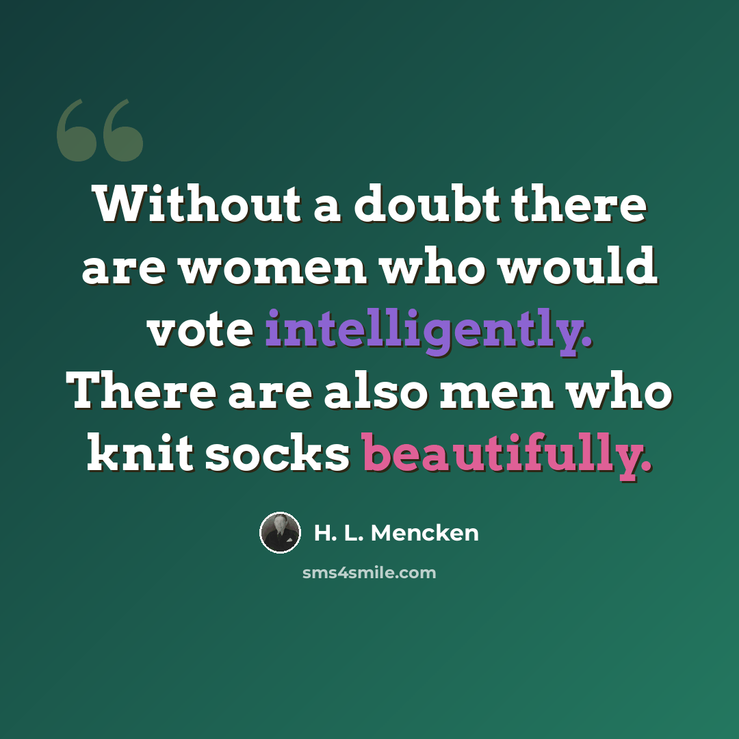 “Without a doubt there are women who would vote intelligently. There are also men who knit socks beautifully.” quote by H. L. Mencken
