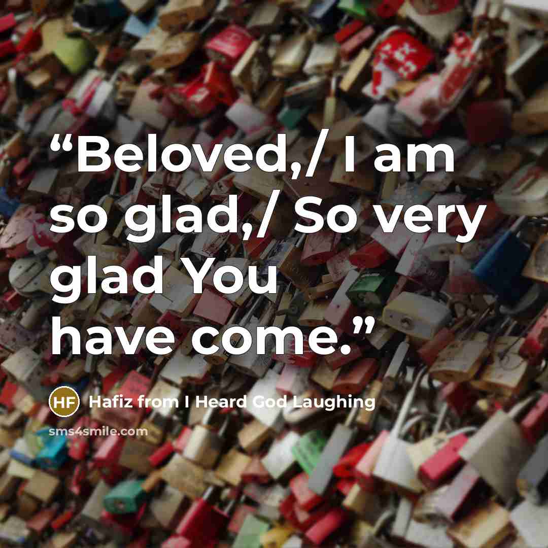 “Beloved,/ I am so glad,/ So very glad You have come.” quote by Hafiz from I Heard God Laughing