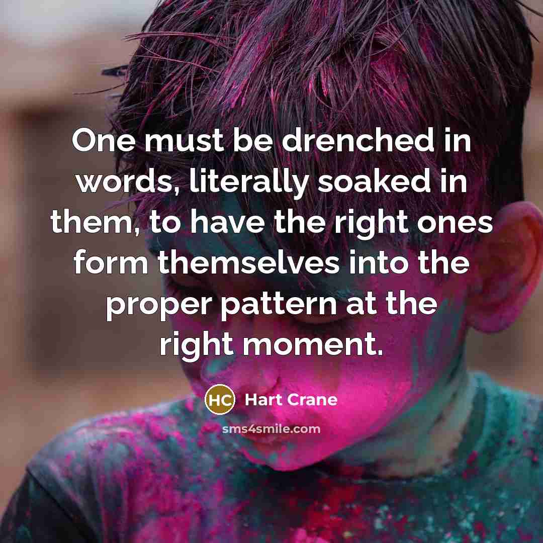 “One must be drenched in words, literally soaked in them, to have the right ones form themselves into the proper pattern at the right moment.” quote by Hart Crane
