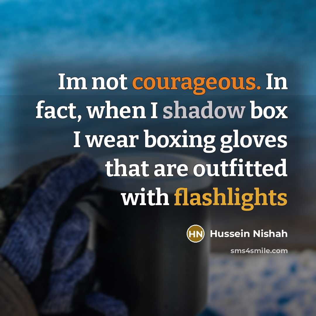 “Im not courageous. In fact, when I shadow box I wear boxing gloves that are outfitted with flashlights” quote by Hussein Nishah