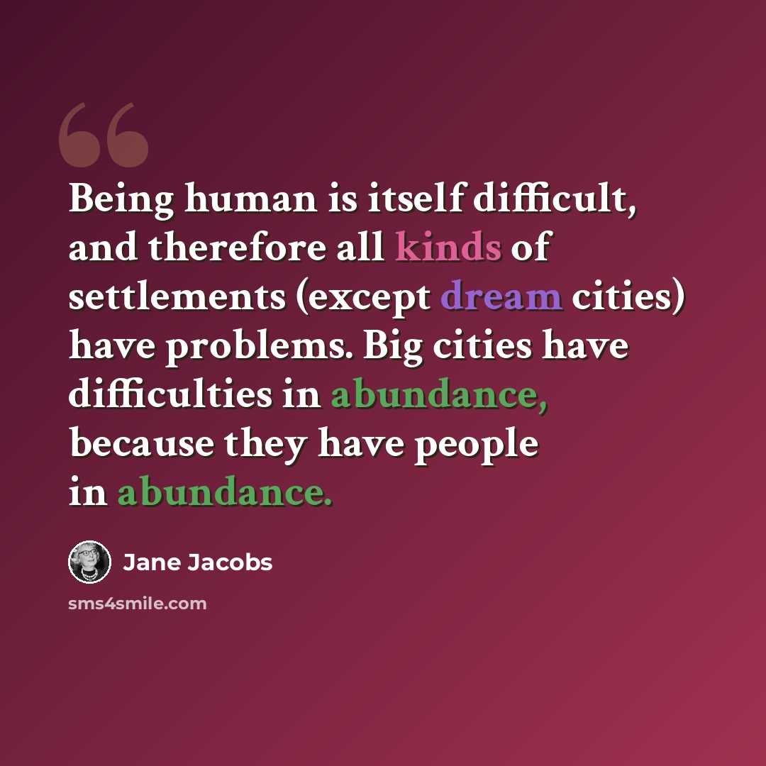 “Being human is itself difficult, and therefore all kinds of settlements (except dream cities) have problems. Big cities have difficulties in abundance, because they have people in abundance.” quote by Jane Jacobs