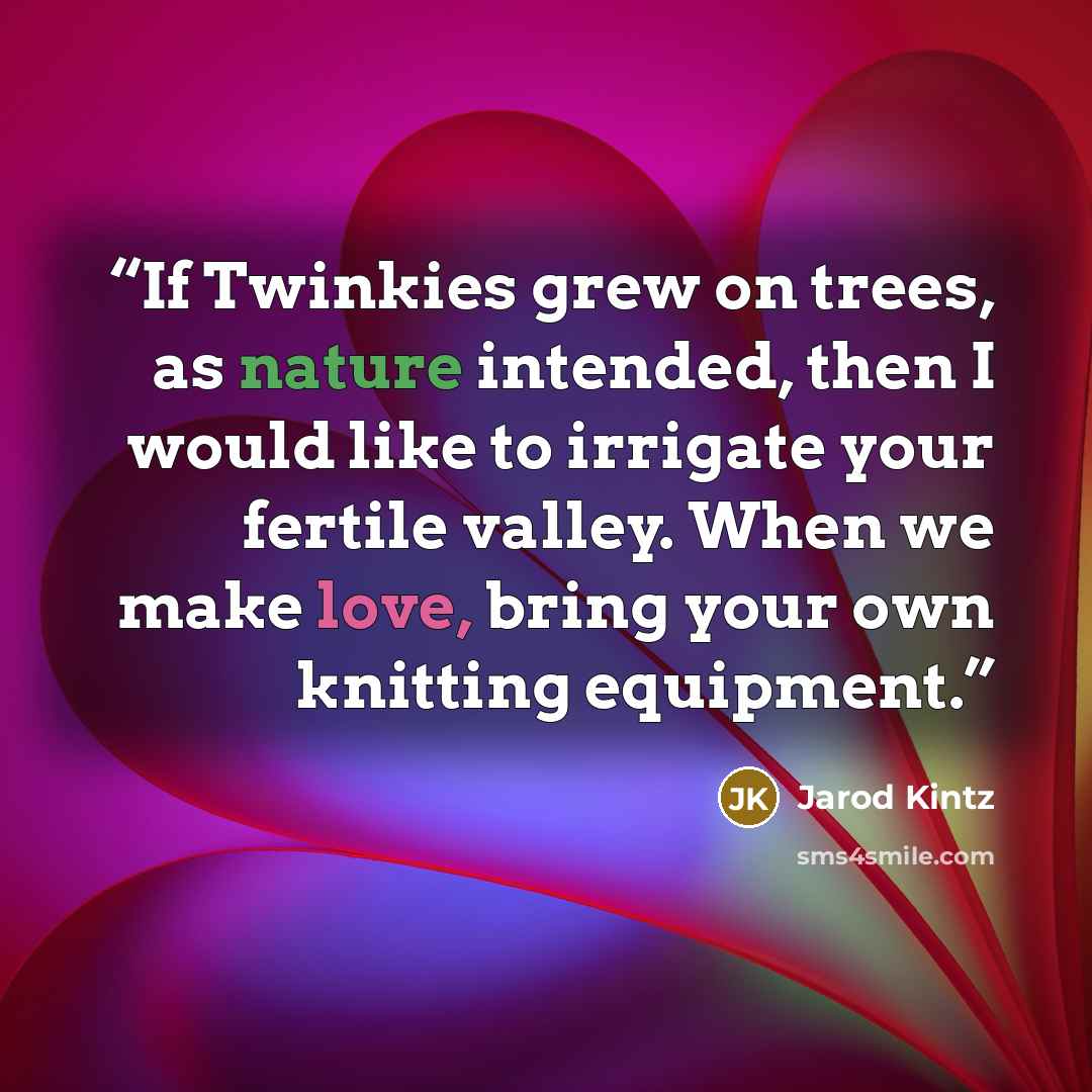 “If Twinkies grew on trees, as nature intended, then I would like to irrigate your fertile valley. When we make love, bring your own knitting equipment.” quote by Jarod Kintz