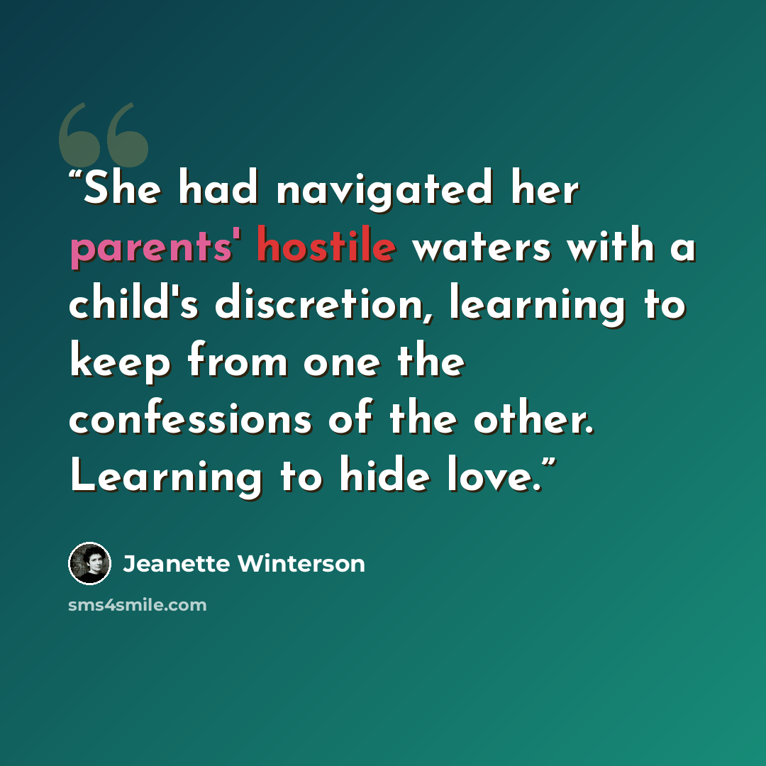 “She had navigated her parents' hostile waters with a child's discretion, learning to keep from one the confessions of the other. Learning to hide love.” quote by Jeanette Winterson