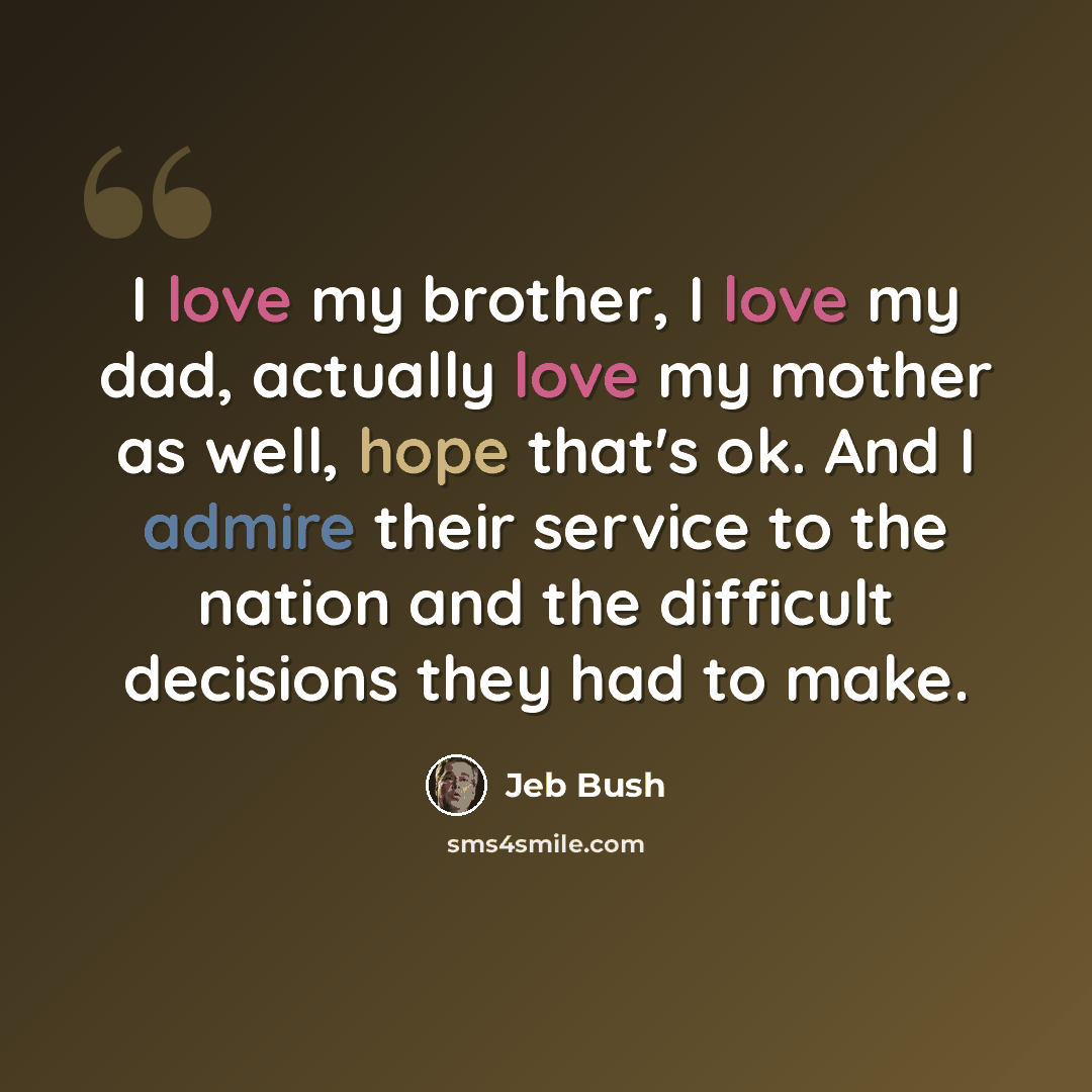 “I love my brother, I love my dad, actually love my mother as well, hope that's ok. And I admire their service to the nation and the difficult decisions they had to make.” quote by Jeb Bush