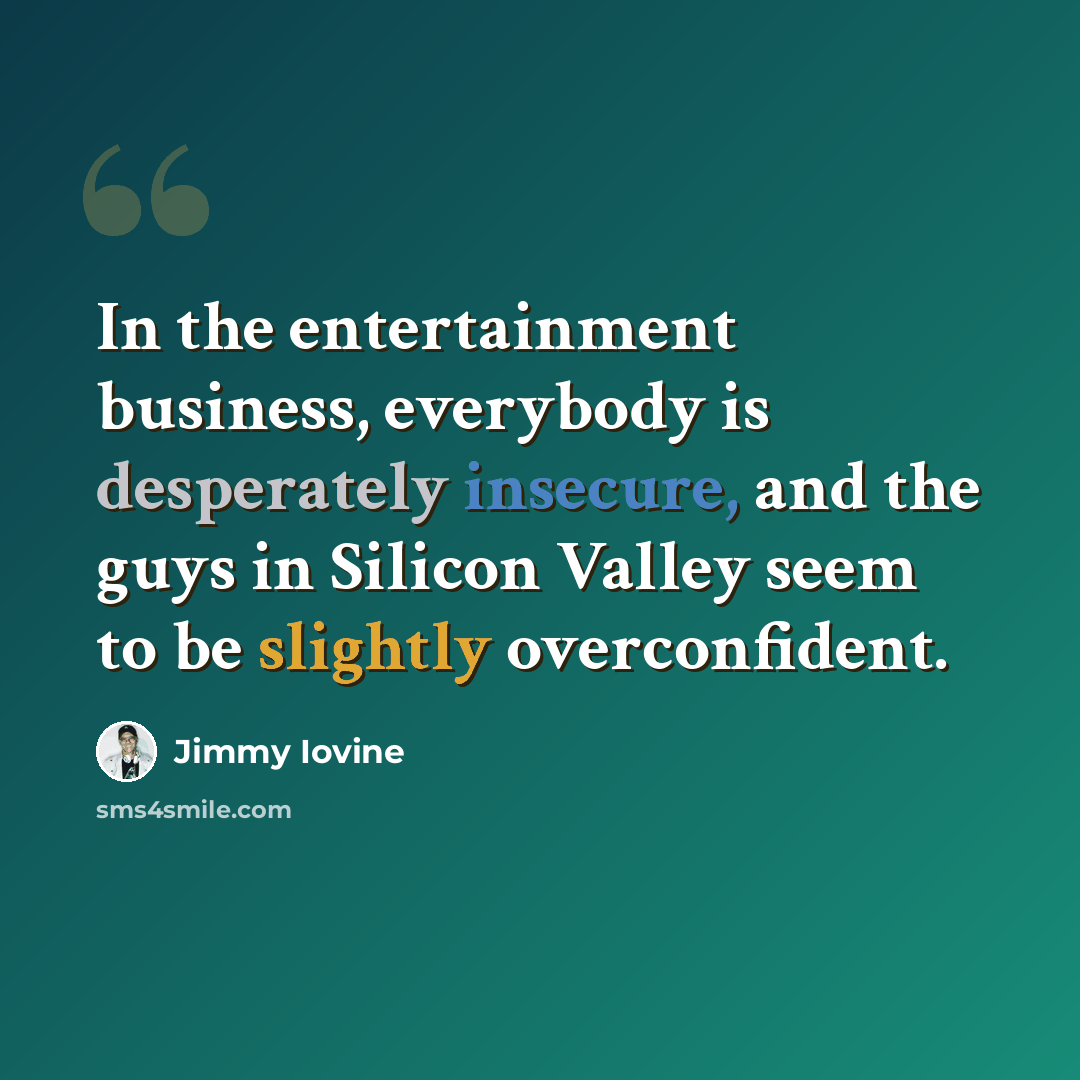 “In the entertainment business, everybody is desperately insecure, and the guys in Silicon Valley seem to be slightly overconfident.” quote by Jimmy Iovine