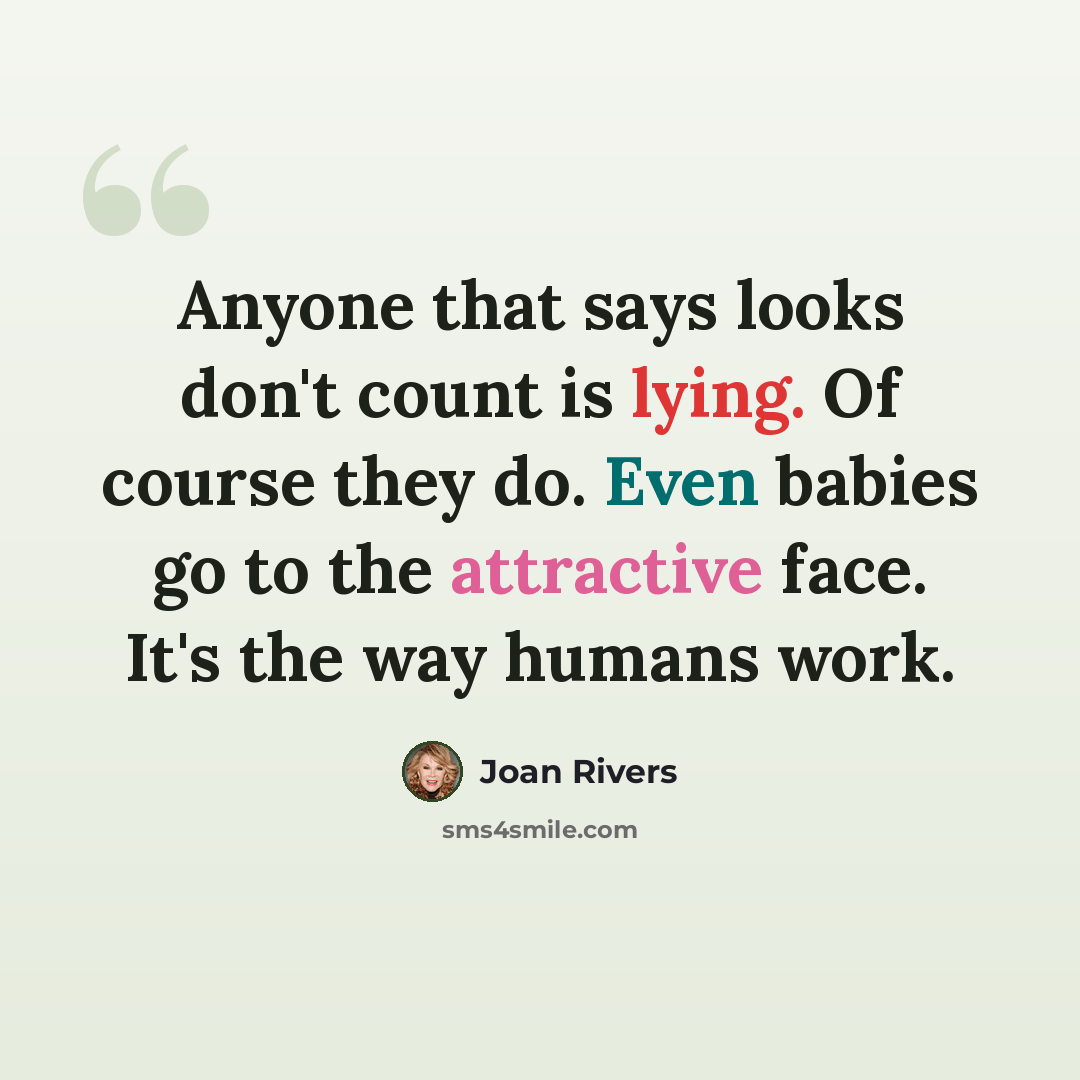 “Anyone that says looks don't count is lying. Of course they do. Even babies go to the attractive face. It's the way humans work.” quote by Joan Rivers