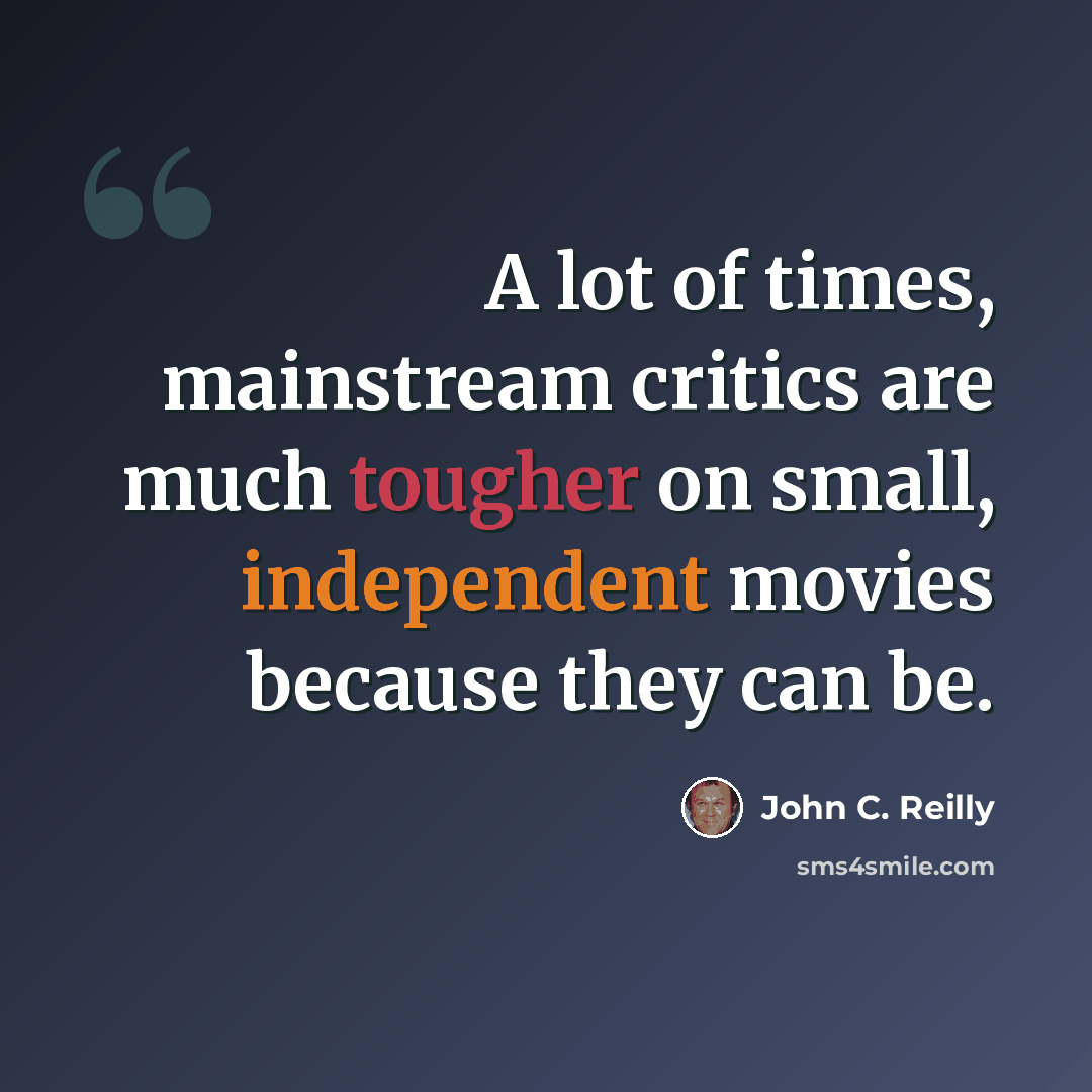 “A lot of times, mainstream critics are much tougher on small, independent movies because they can be.” quote by John C. Reilly