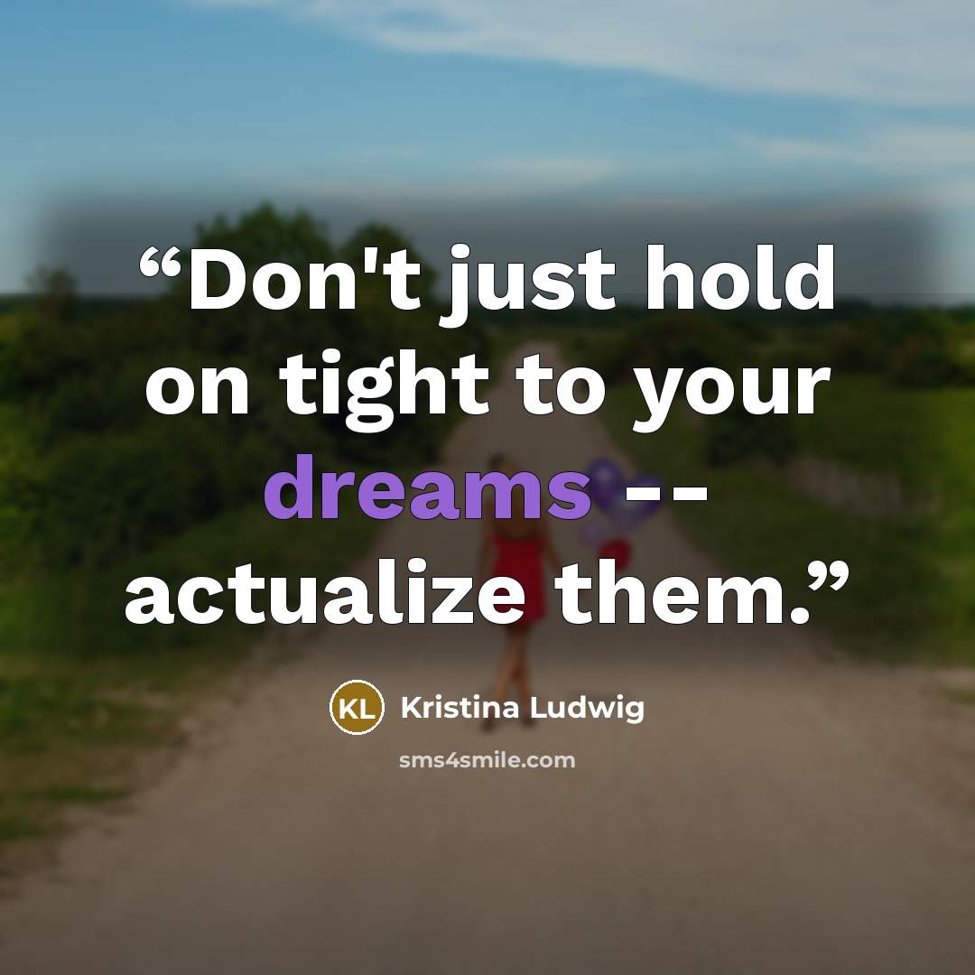 “Don't just hold on tight to your dreams -- actualize them.” quote by Kristina Ludwig