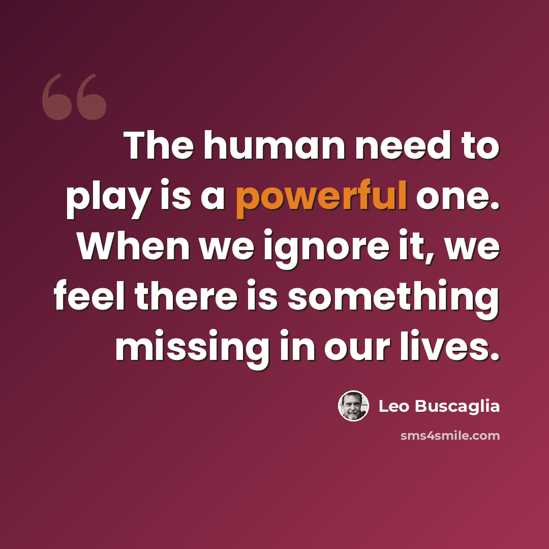 “The human need to play is a powerful one. When we ignore it, we feel there is something missing in our lives.” quote by Leo Buscaglia