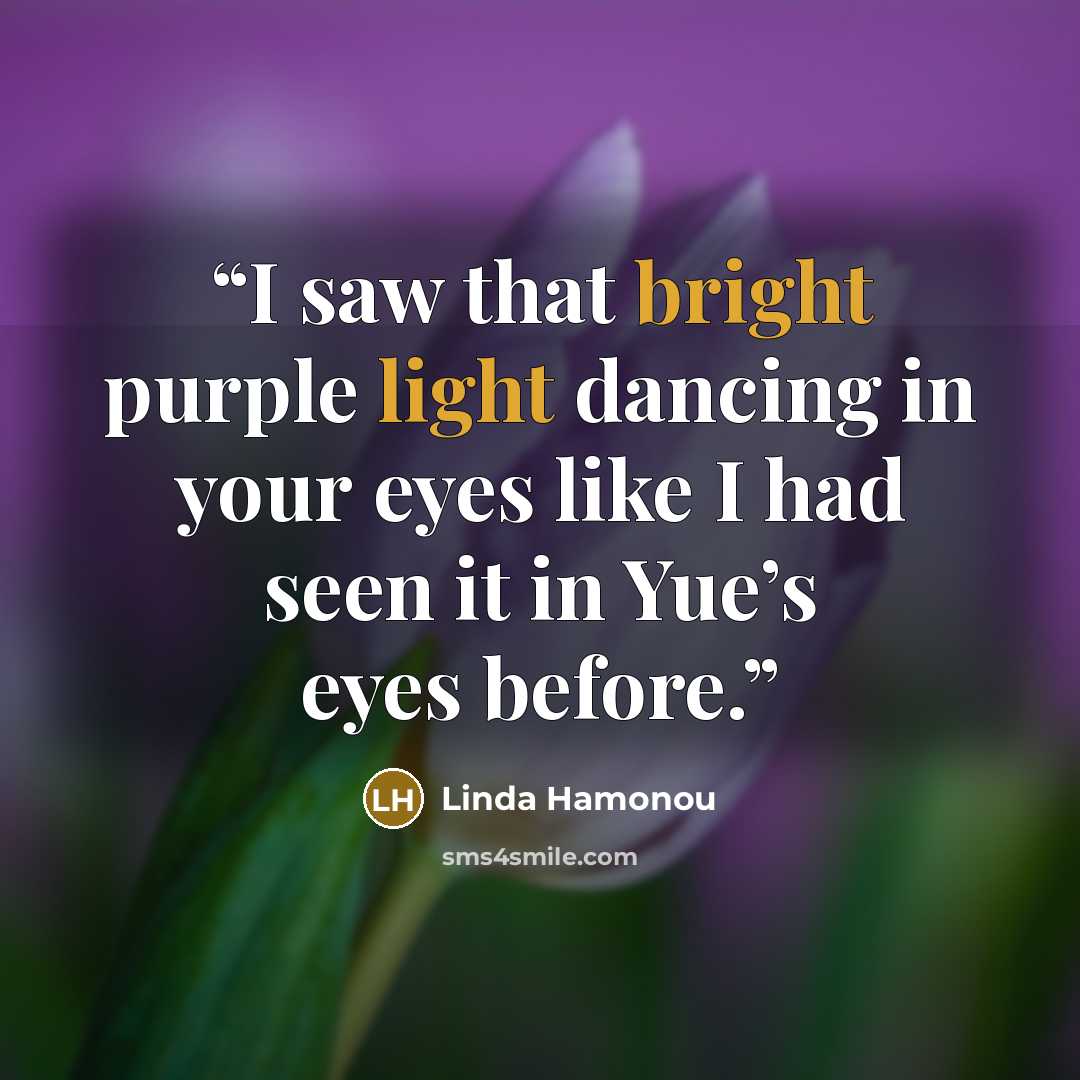 “I saw that bright purple light dancing in your eyes like I had seen it in Yue’s eyes before.” quote by Linda Hamonou