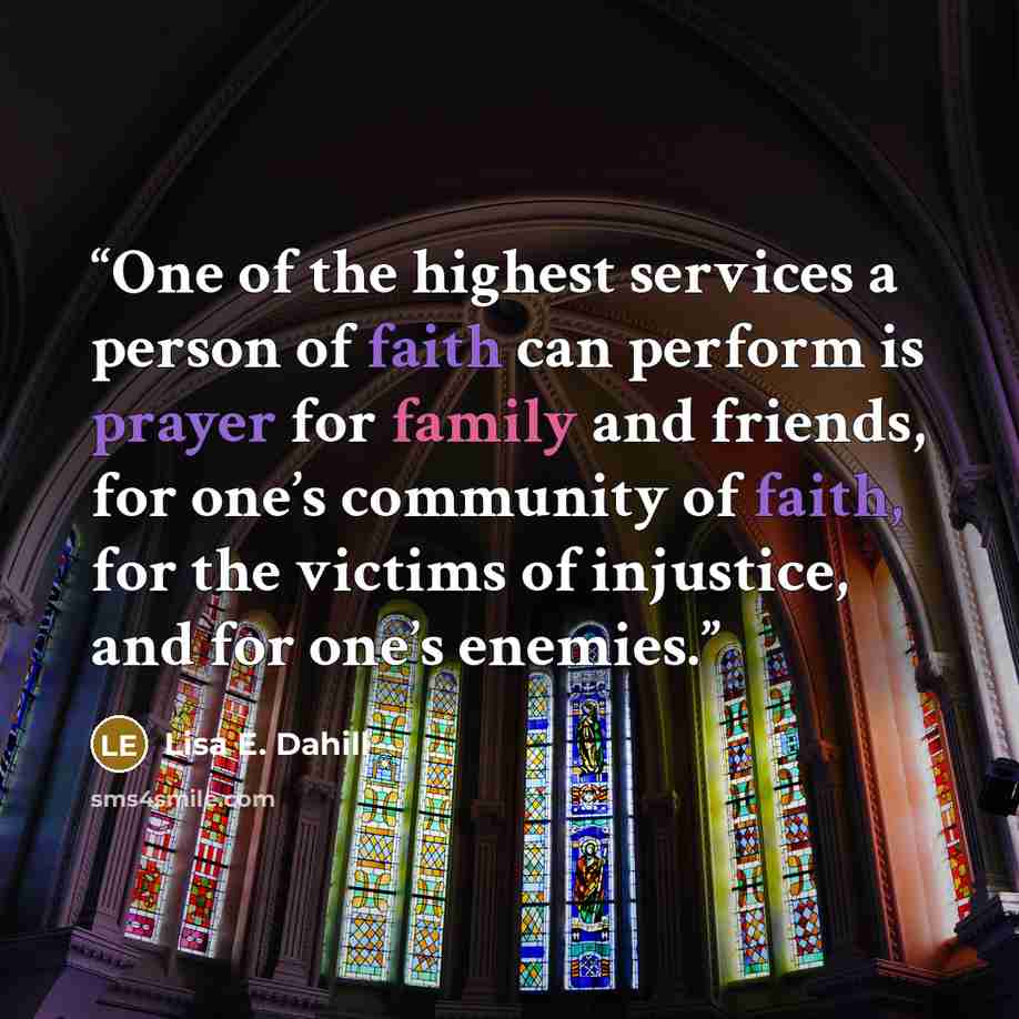 “One of the highest services a person of faith can perform is prayer for family and friends, for one’s community of faith, for the victims of injustice, and for one’s enemies.” quote by Lisa E. Dahill