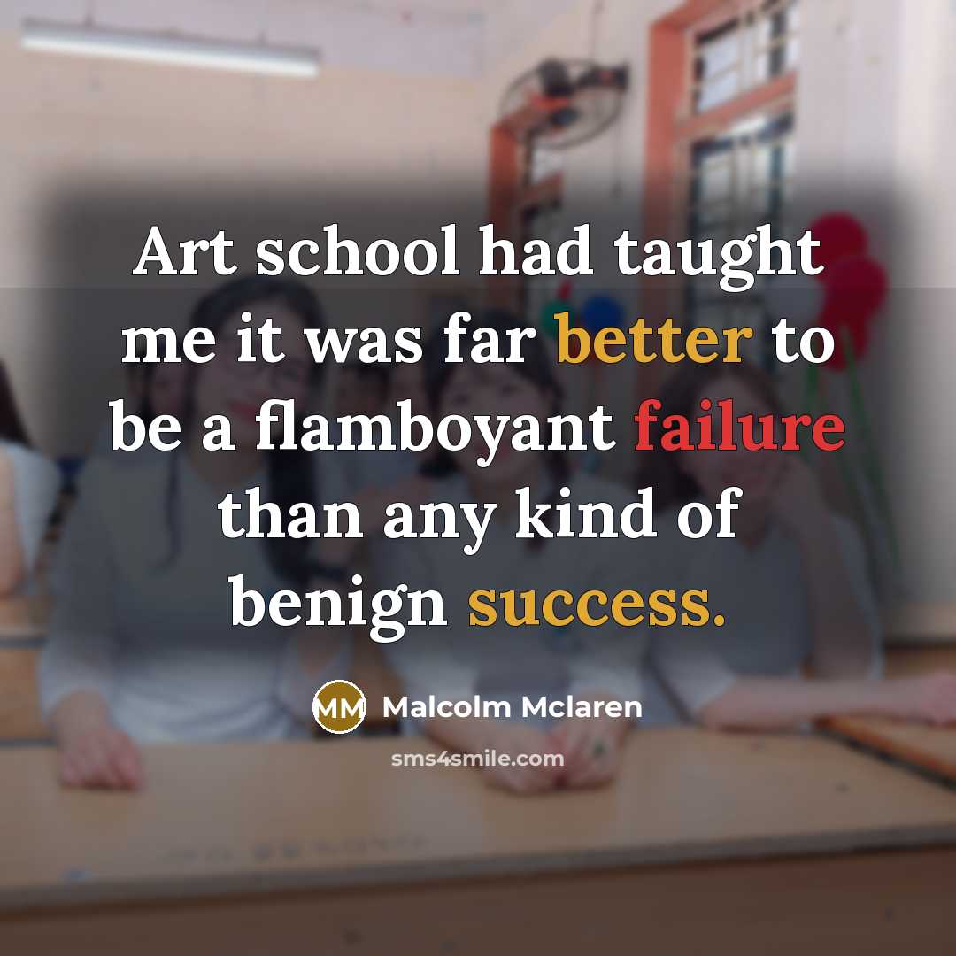 “Art school had taught me it was far better to be a flamboyant failure than any kind of benign success.” quote by Malcolm Mclaren