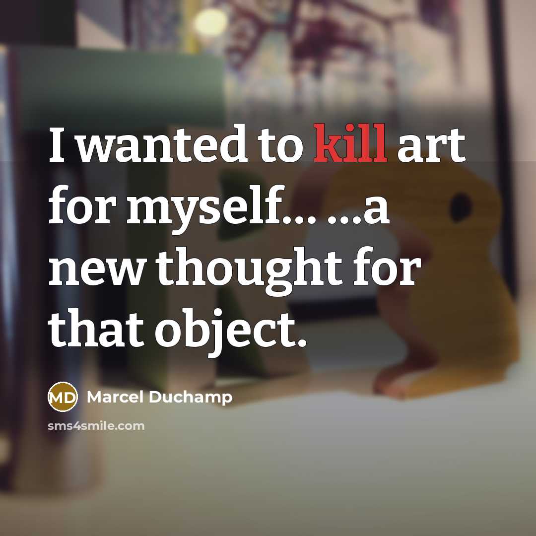 “I wanted to kill art for myself… …a new thought for that object.” quote by Marcel Duchamp