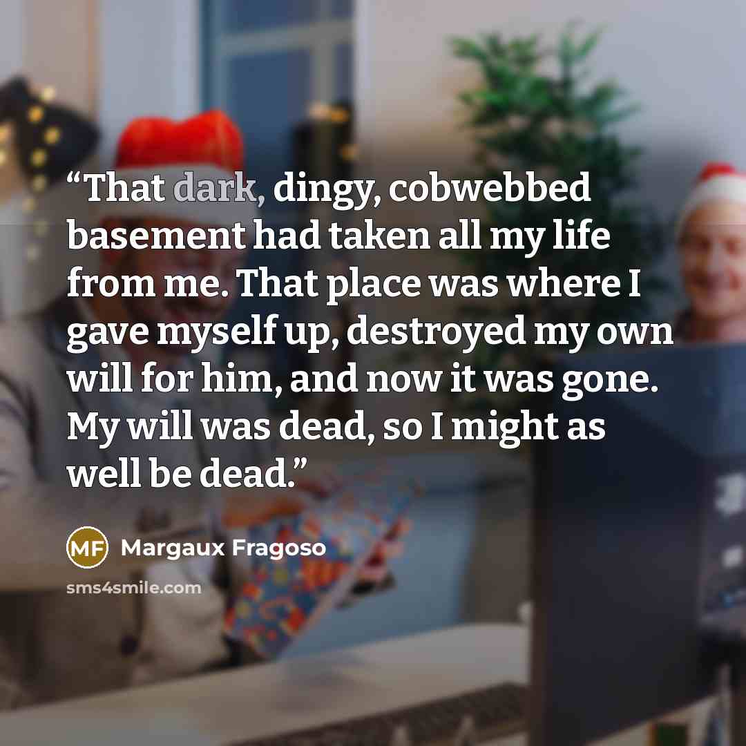 “That dark, dingy, cobwebbed basement had taken all my life from me. That place was where I gave myself up, destroyed my own will for him, and now it was gone. My will was dead, so I might as well be dead.” quote by Margaux Fragoso