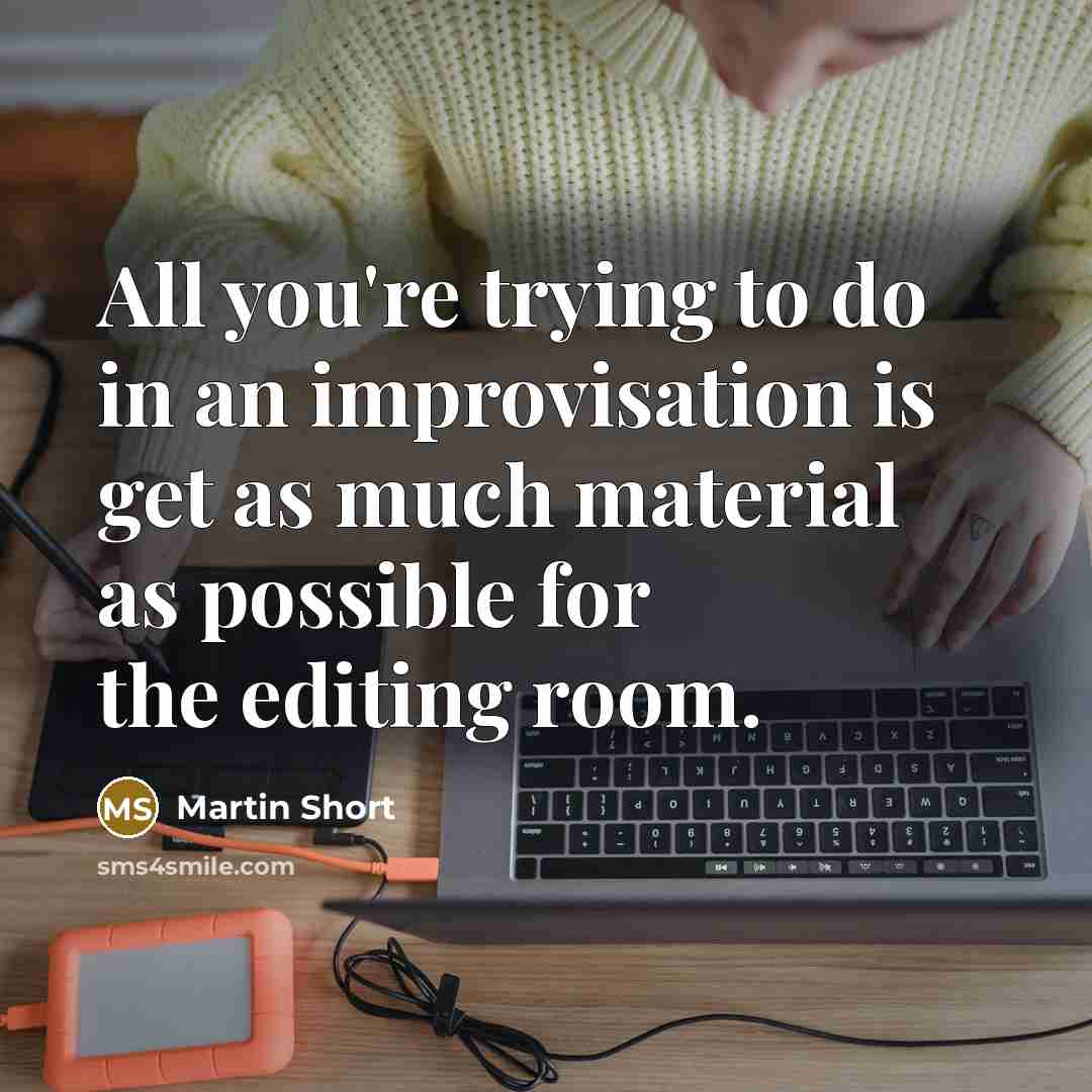 “All you're trying to do in an improvisation is get as much material as possible for the editing room.” quote by Martin Short