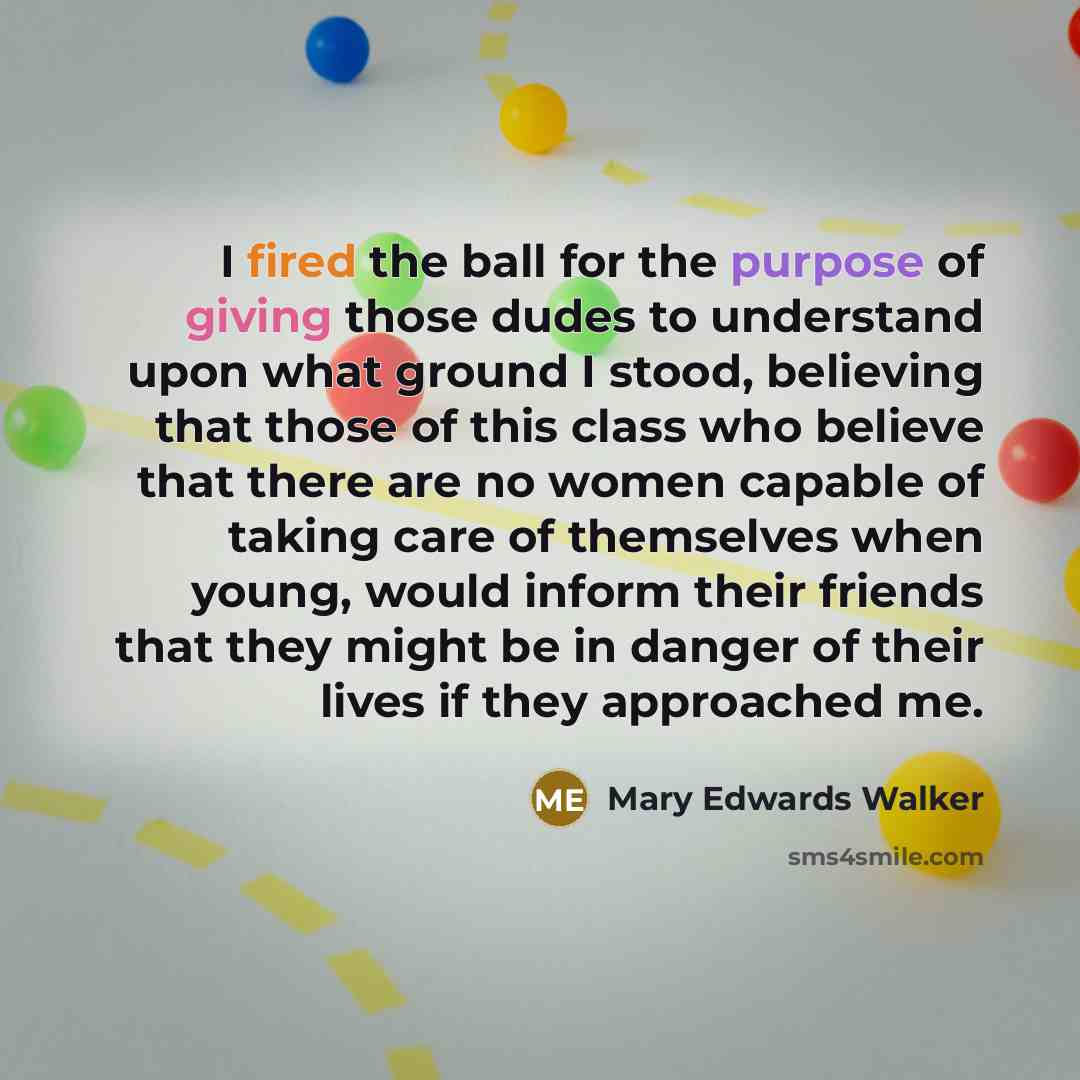 “I fired the ball for the purpose of giving those dudes to understand upon what ground I stood, believing that those of this class who believe that there are no women capable of taking care of themselves when young, would inform their friends that they might be in danger of their lives if they…” quote by Mary Edwards Walker