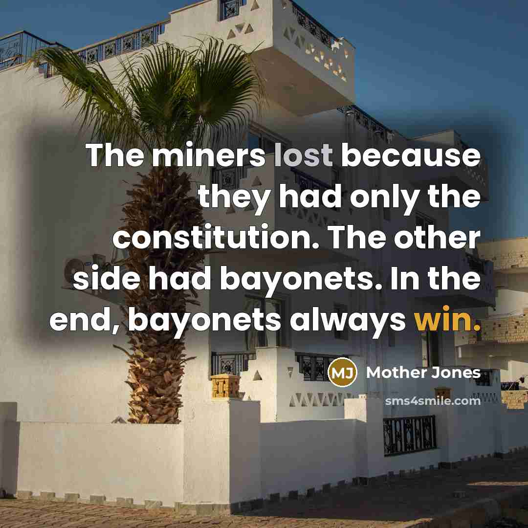 “The miners lost because they had only the constitution. The other side had bayonets. In the end, bayonets always win.” quote by Mother Jones