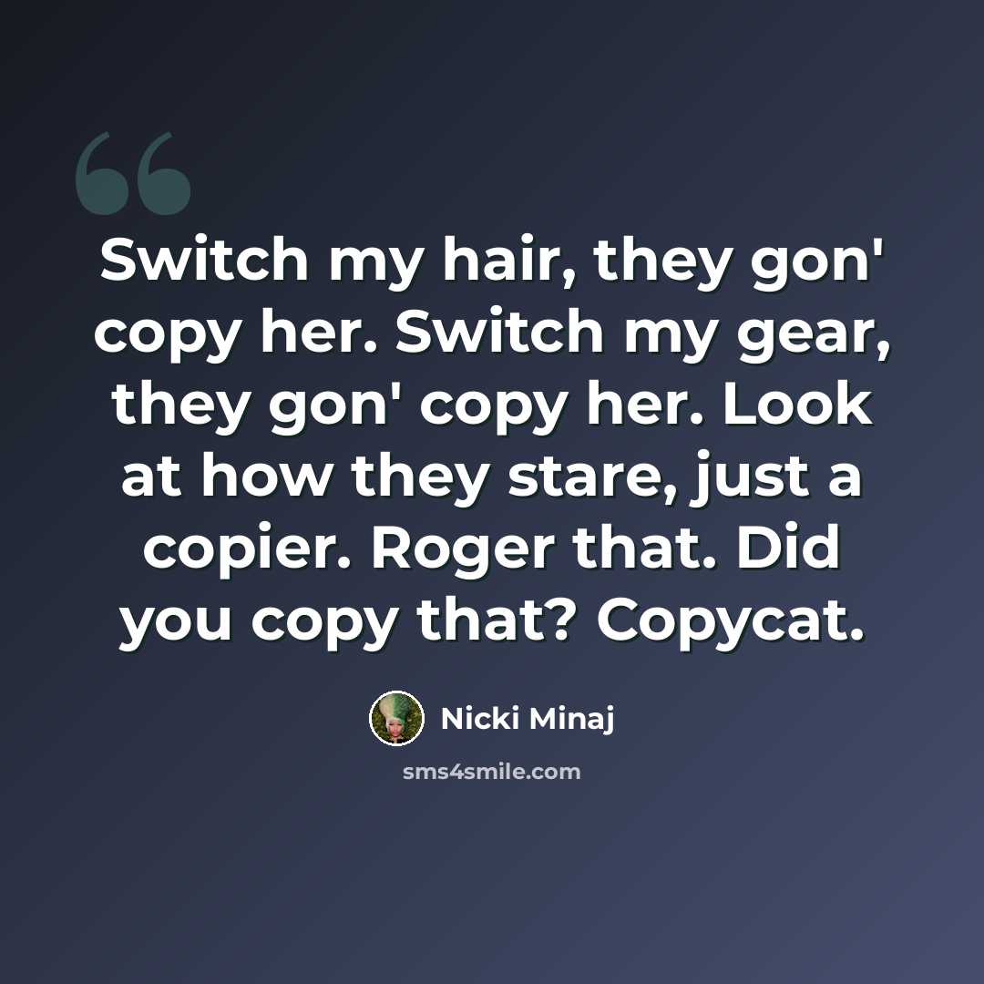 “Switch my hair, they gon' copy her. Switch my gear, they gon' copy her. Look at how they stare, just a copier. Roger that. Did you copy that? Copycat.” quote by Nicki Minaj