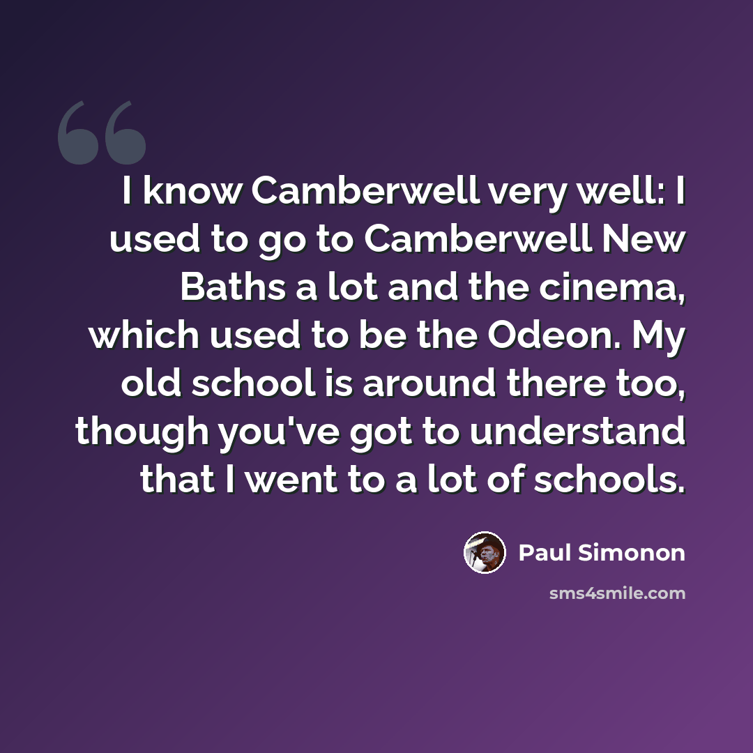 “I know Camberwell very well: I used to go to Camberwell New Baths a lot and the cinema, which used to be the Odeon. My old school is around there too, though you've got to understand that I went to a lot of schools.” quote by Paul Simonon