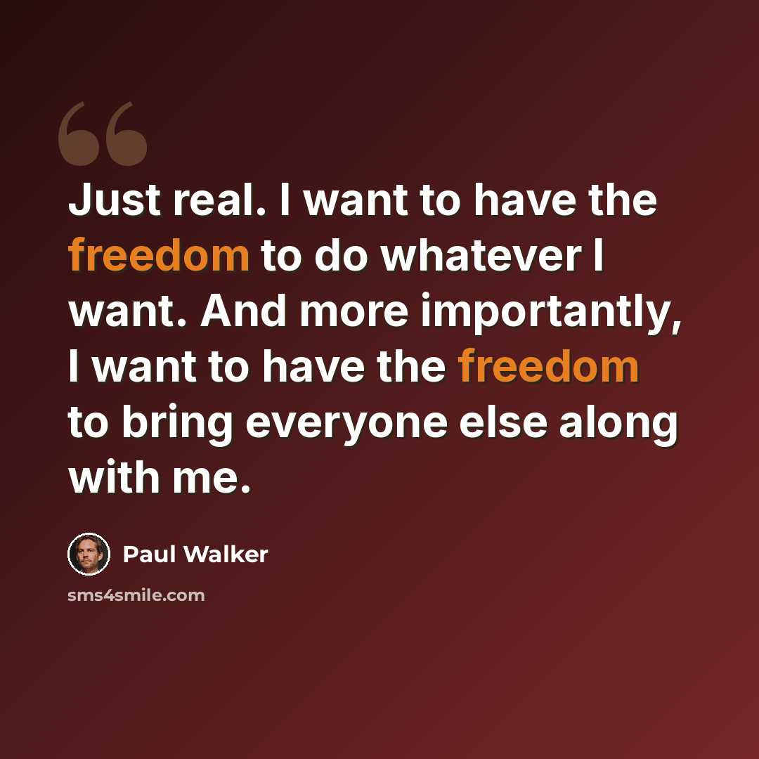 “Just real. I want to have the freedom to do whatever I want. And more importantly, I want to have the freedom to bring everyone else along with me.” quote by Paul Walker